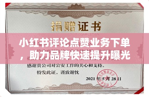 小红书评论点赞业务下单，助力品牌快速提升曝光与影响力